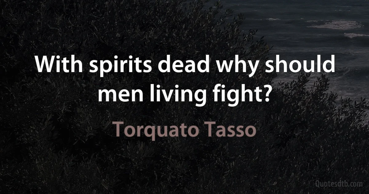 With spirits dead why should men living fight? (Torquato Tasso)