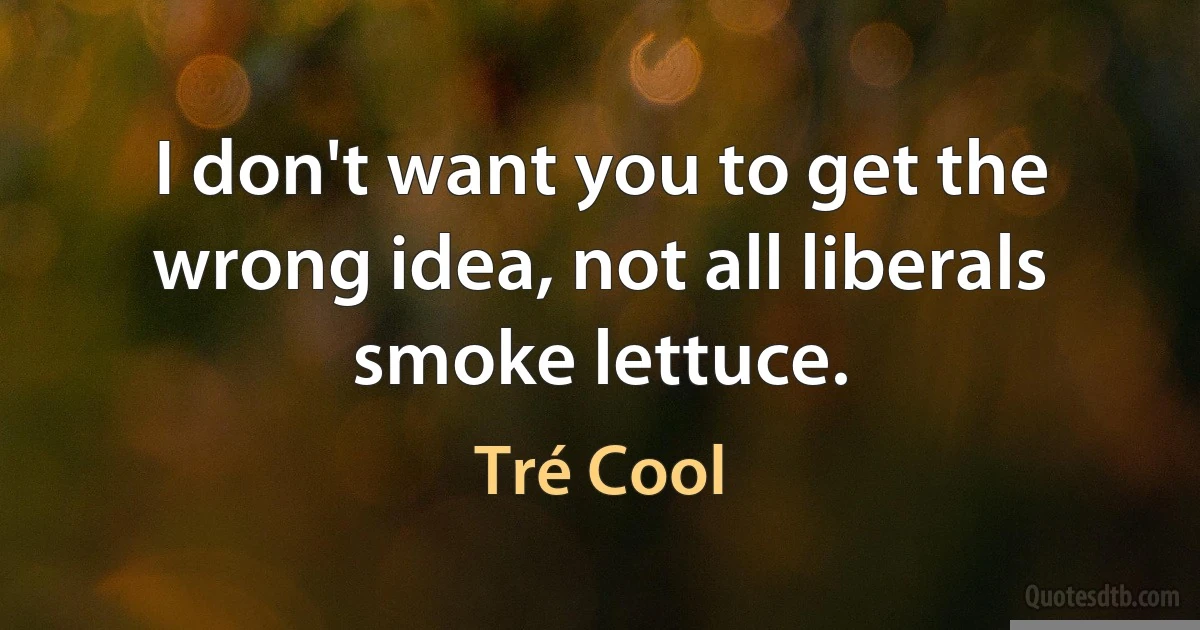 I don't want you to get the wrong idea, not all liberals smoke lettuce. (Tré Cool)