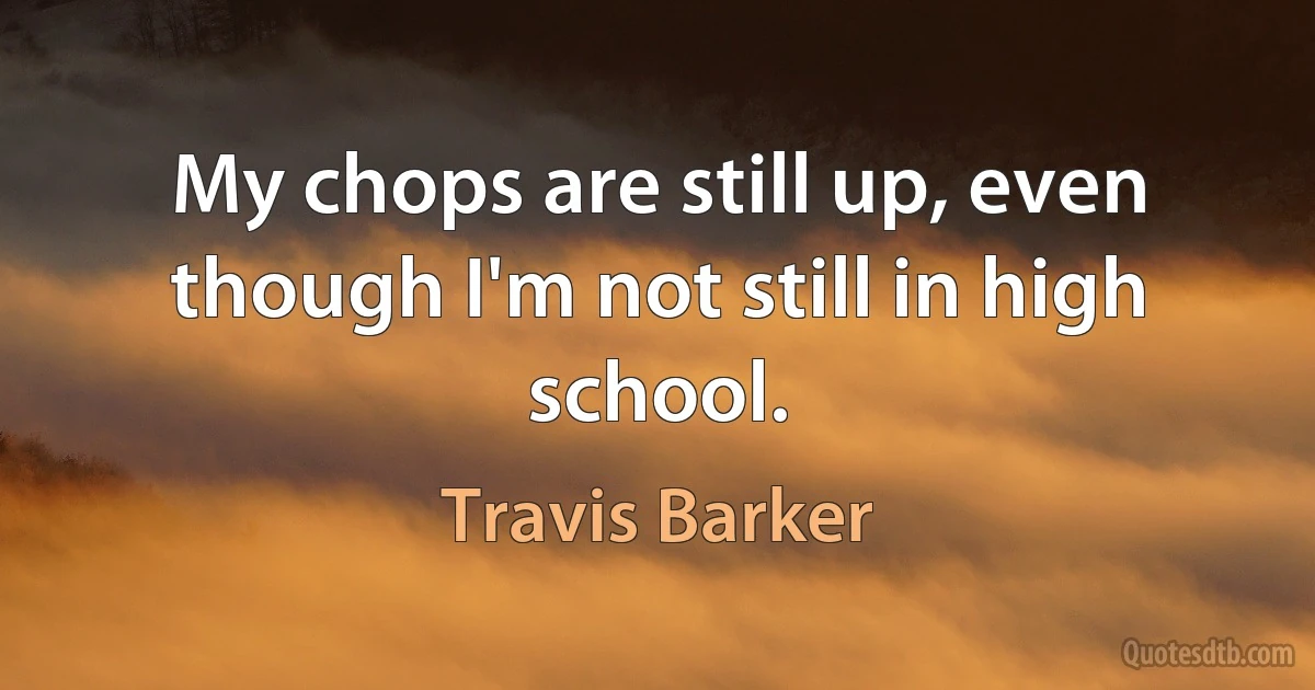 My chops are still up, even though I'm not still in high school. (Travis Barker)