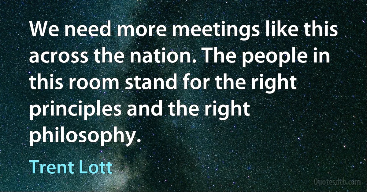 We need more meetings like this across the nation. The people in this room stand for the right principles and the right philosophy. (Trent Lott)