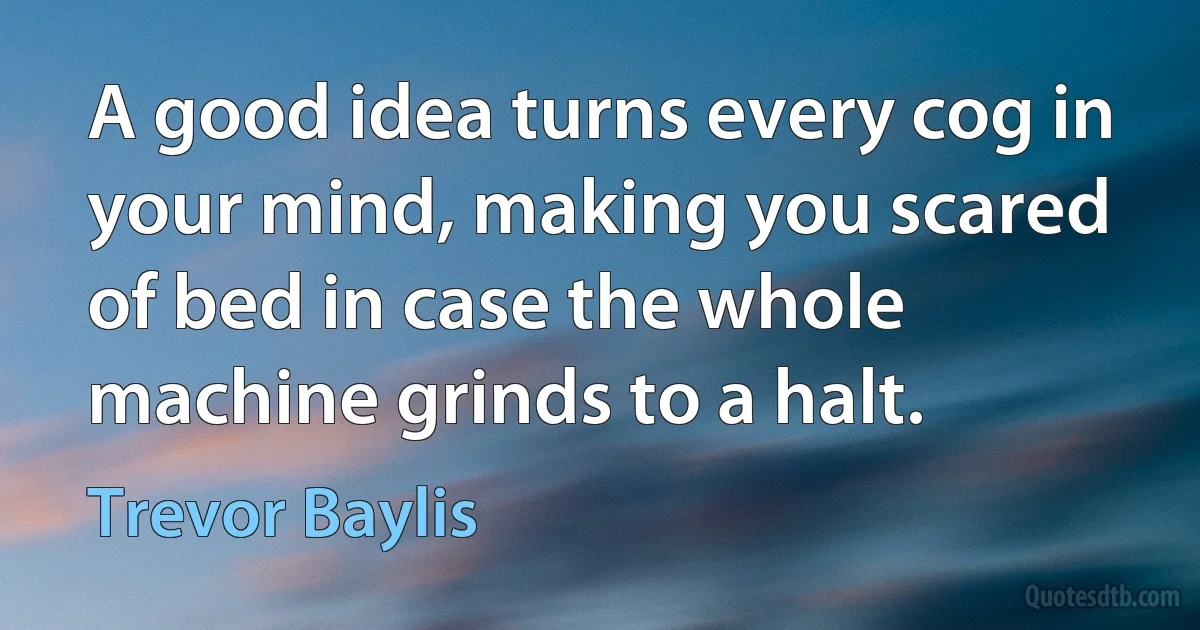 A good idea turns every cog in your mind, making you scared of bed in case the whole machine grinds to a halt. (Trevor Baylis)