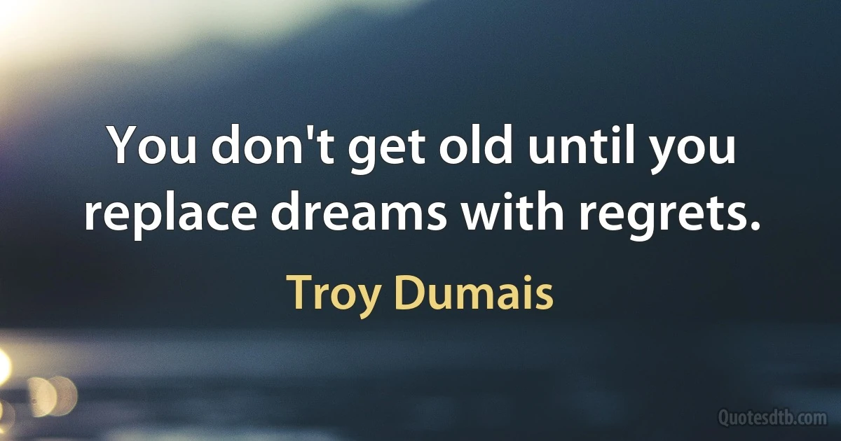 You don't get old until you replace dreams with regrets. (Troy Dumais)