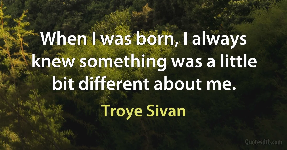 When I was born, I always knew something was a little bit different about me. (Troye Sivan)