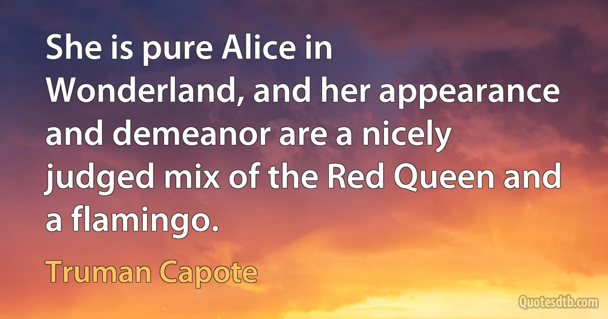 She is pure Alice in Wonderland, and her appearance and demeanor are a nicely judged mix of the Red Queen and a flamingo. (Truman Capote)