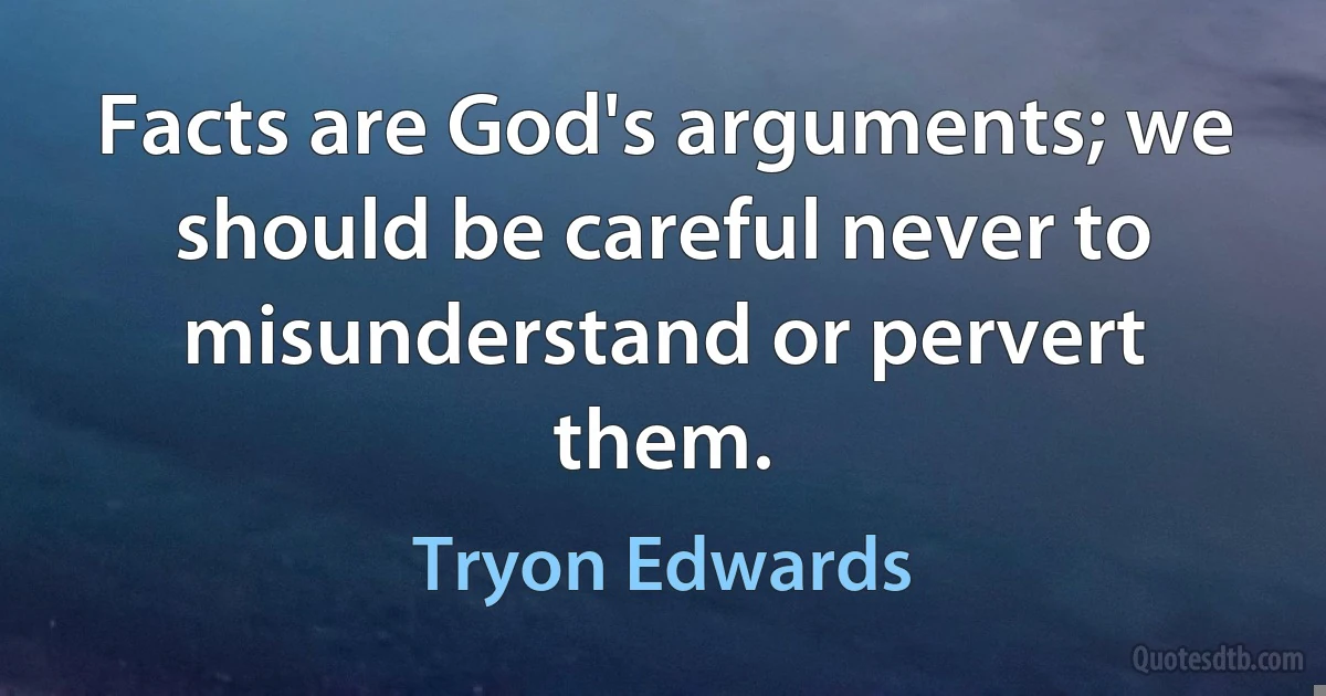 Facts are God's arguments; we should be careful never to misunderstand or pervert them. (Tryon Edwards)