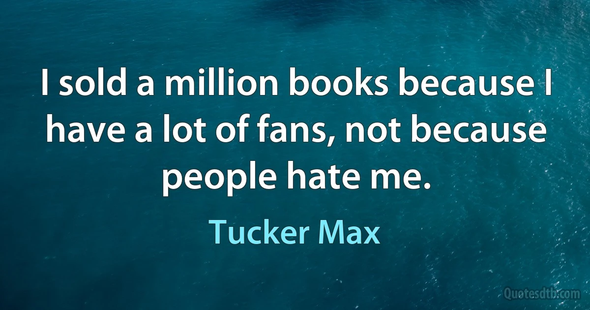 I sold a million books because I have a lot of fans, not because people hate me. (Tucker Max)