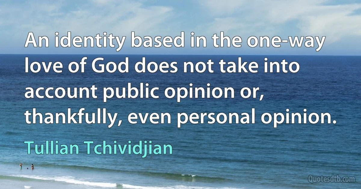 An identity based in the one-way love of God does not take into account public opinion or, thankfully, even personal opinion. (Tullian Tchividjian)