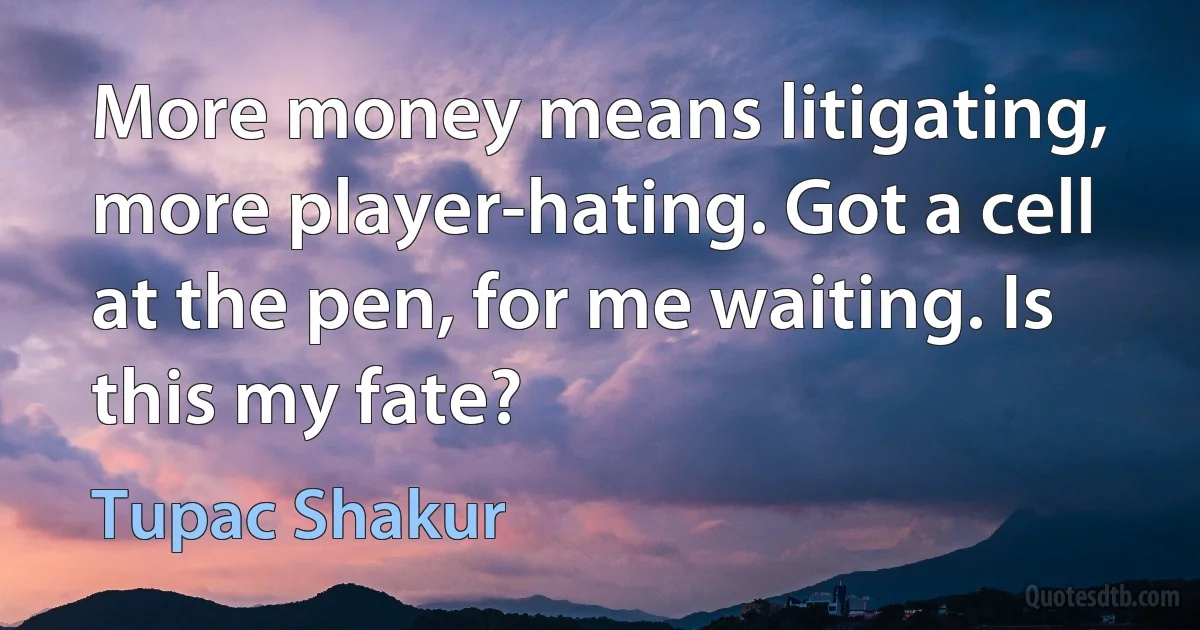 More money means litigating, more player-hating. Got a cell at the pen, for me waiting. Is this my fate? (Tupac Shakur)