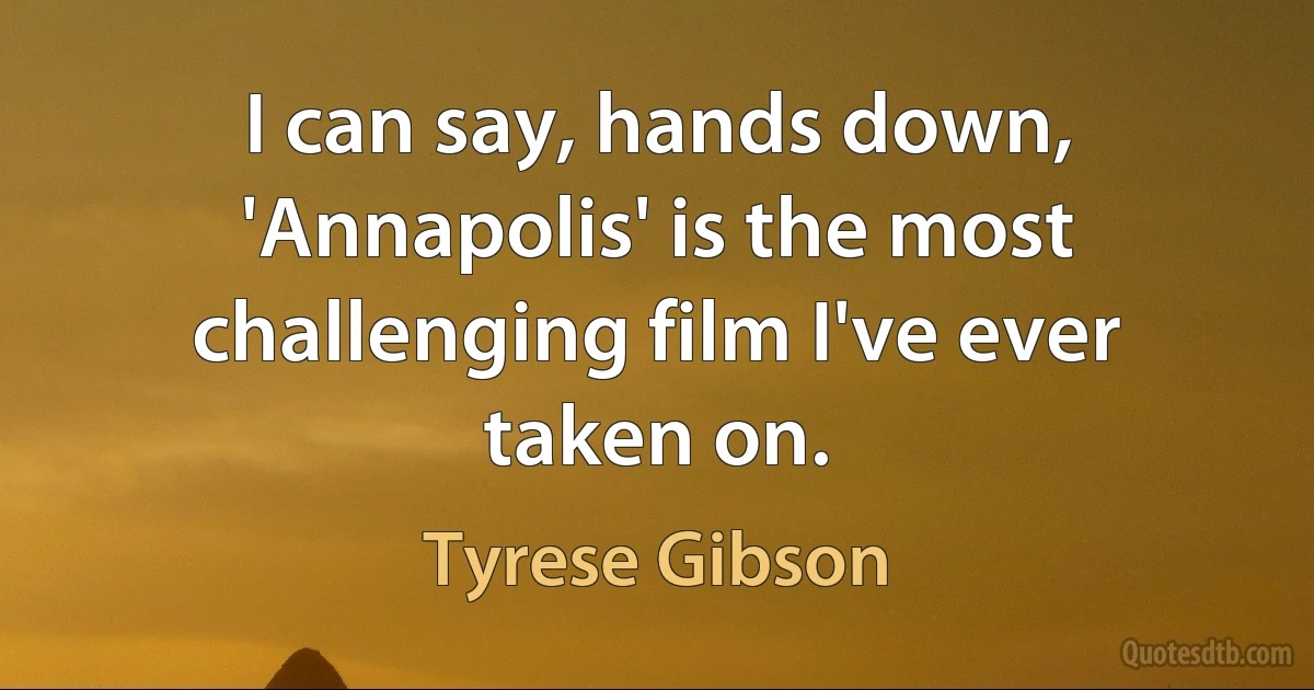 I can say, hands down, 'Annapolis' is the most challenging film I've ever taken on. (Tyrese Gibson)