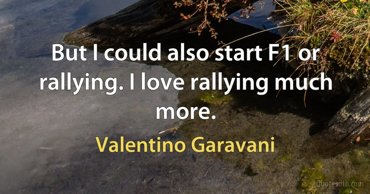 But I could also start F1 or rallying. I love rallying much more. (Valentino Garavani)