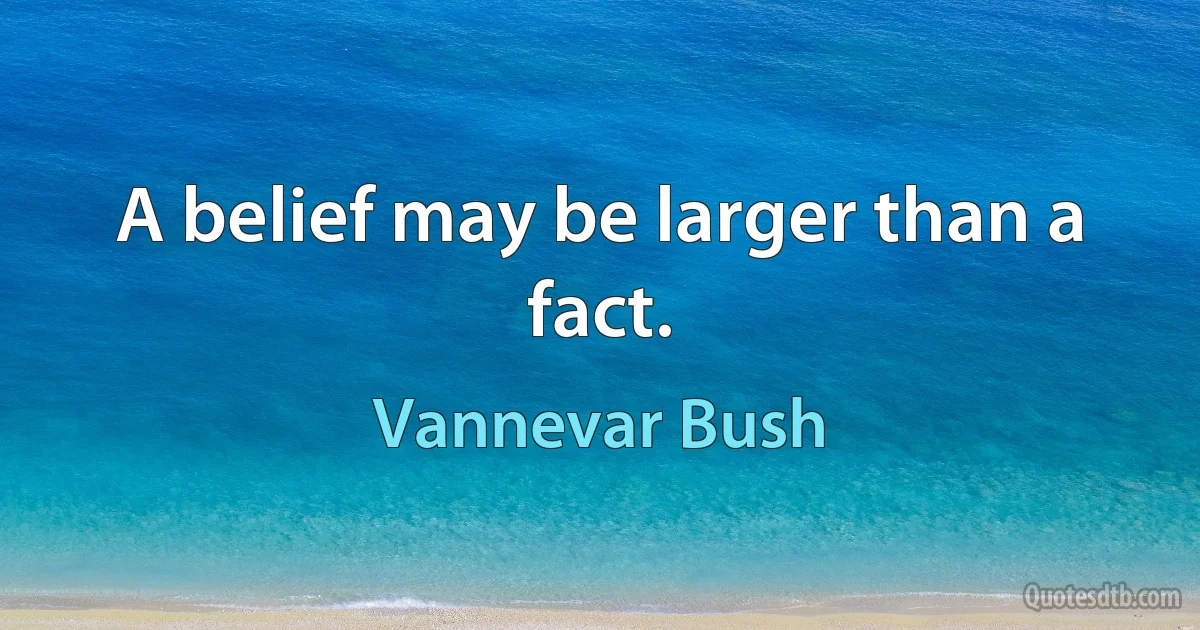 A belief may be larger than a fact. (Vannevar Bush)