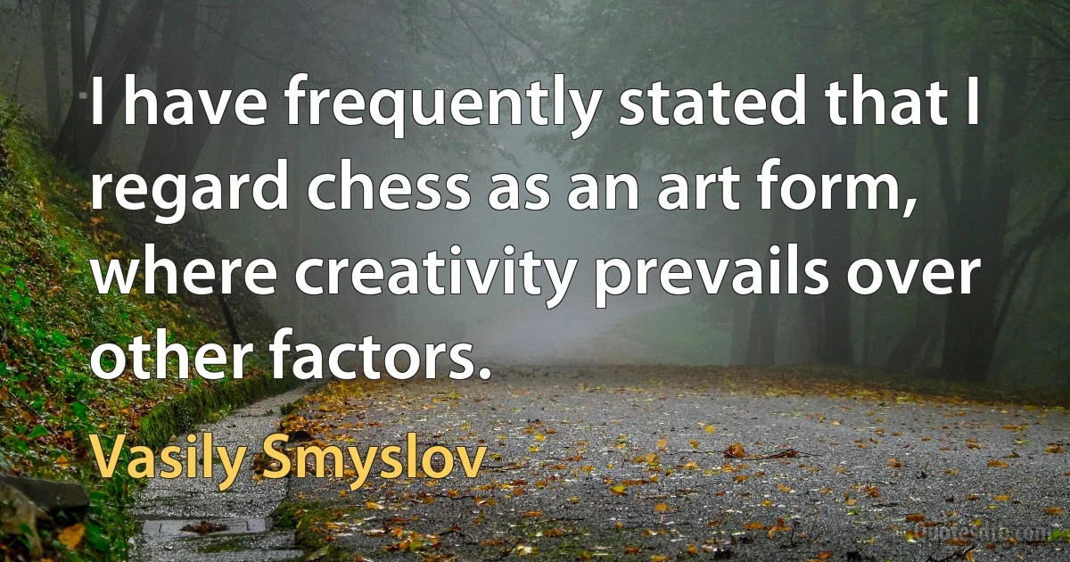 I have frequently stated that I regard chess as an art form, where creativity prevails over other factors. (Vasily Smyslov)