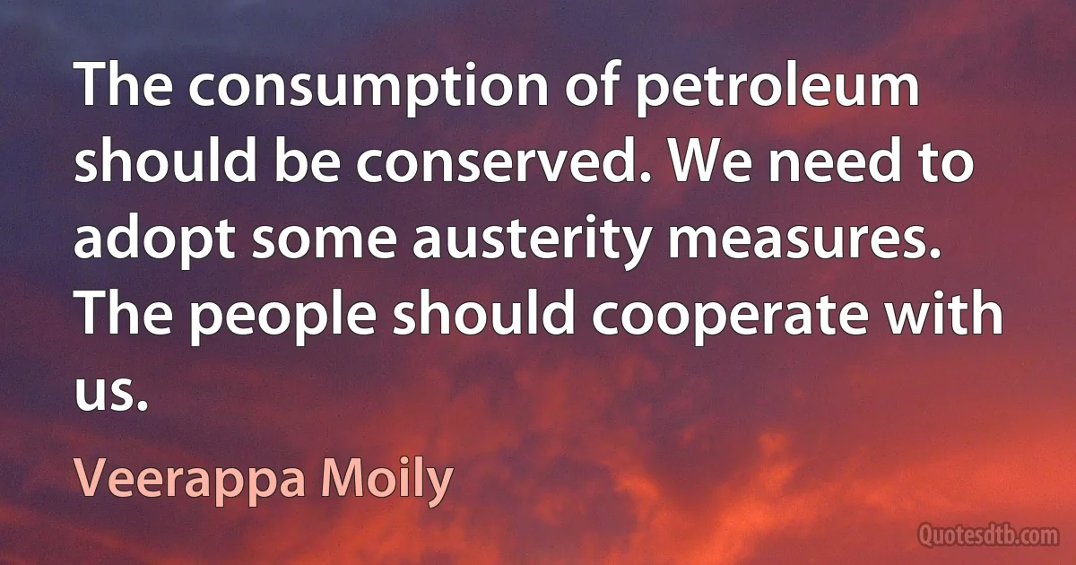 The consumption of petroleum should be conserved. We need to adopt some austerity measures. The people should cooperate with us. (Veerappa Moily)