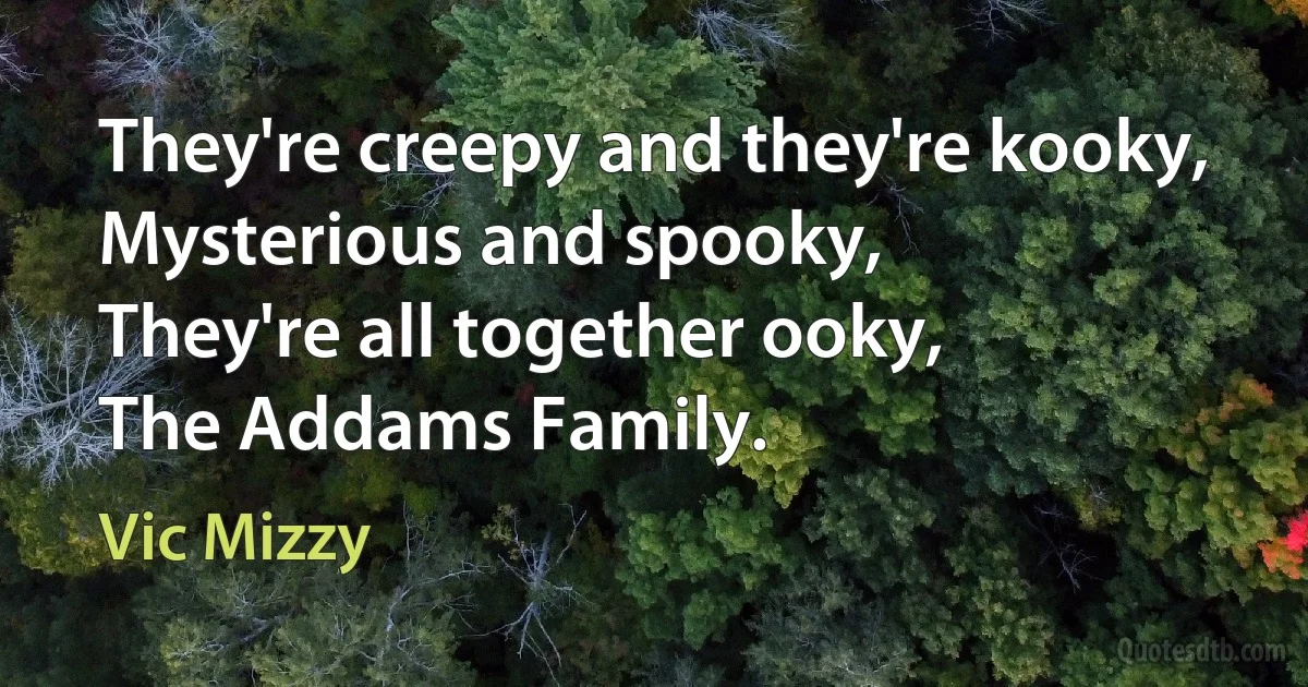 They're creepy and they're kooky,
Mysterious and spooky,
They're all together ooky,
The Addams Family. (Vic Mizzy)