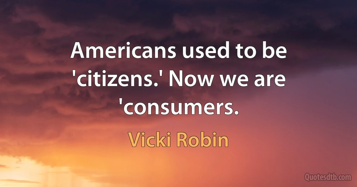 Americans used to be 'citizens.' Now we are 'consumers. (Vicki Robin)