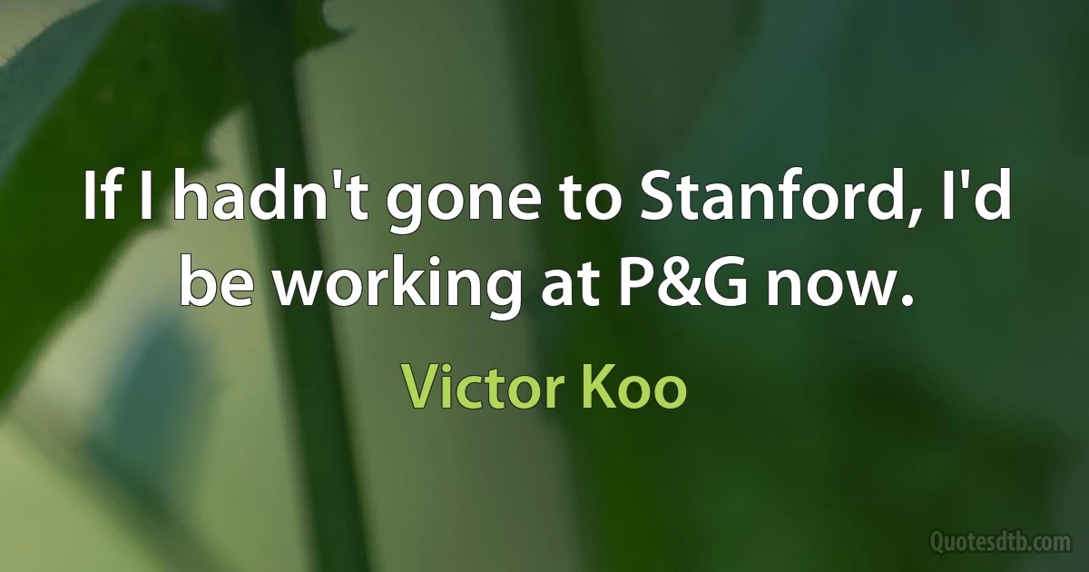 If I hadn't gone to Stanford, I'd be working at P&G now. (Victor Koo)