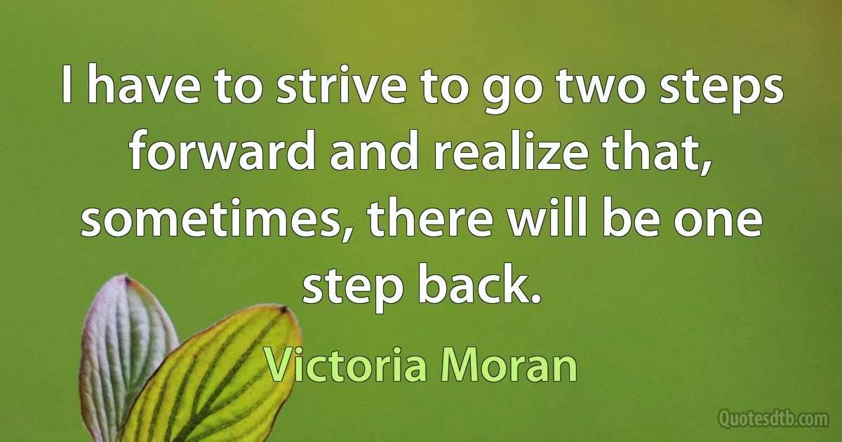 I have to strive to go two steps forward and realize that, sometimes, there will be one step back. (Victoria Moran)