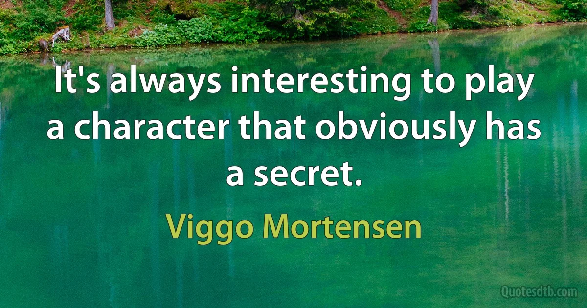 It's always interesting to play a character that obviously has a secret. (Viggo Mortensen)