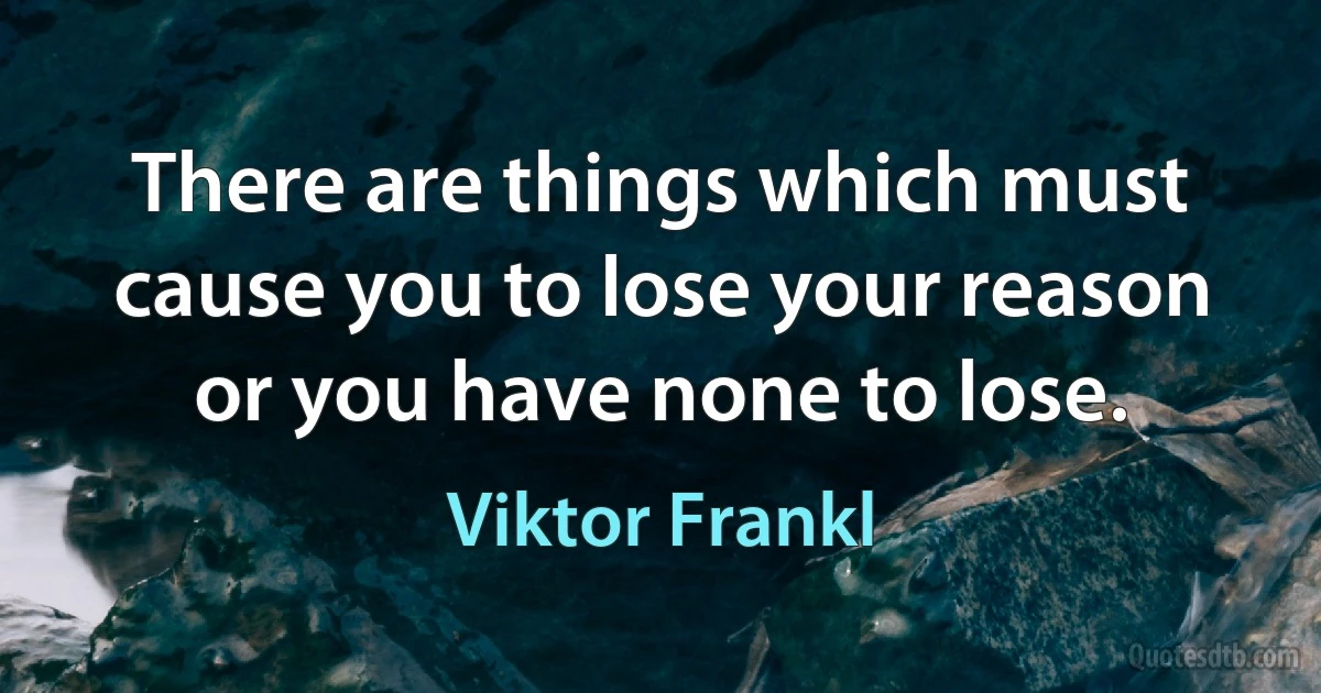 There are things which must cause you to lose your reason or you have none to lose. (Viktor Frankl)