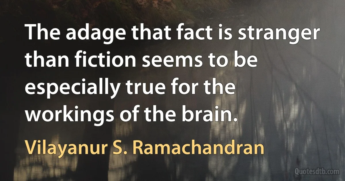 The adage that fact is stranger than fiction seems to be especially true for the workings of the brain. (Vilayanur S. Ramachandran)