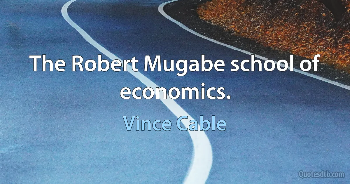 The Robert Mugabe school of economics. (Vince Cable)