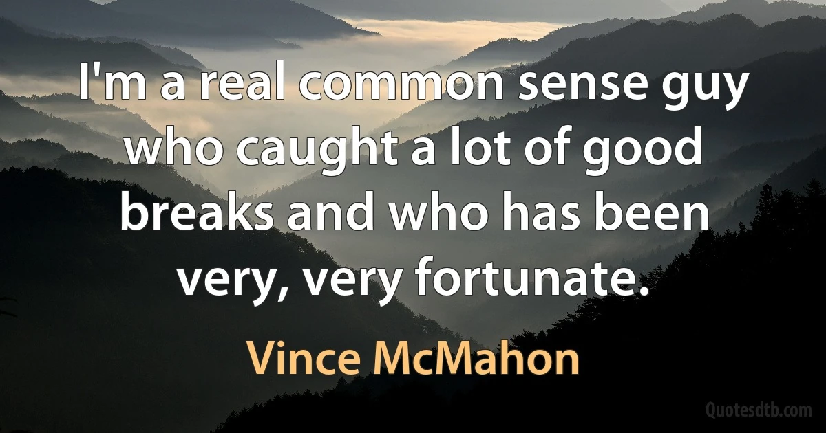 I'm a real common sense guy who caught a lot of good breaks and who has been very, very fortunate. (Vince McMahon)