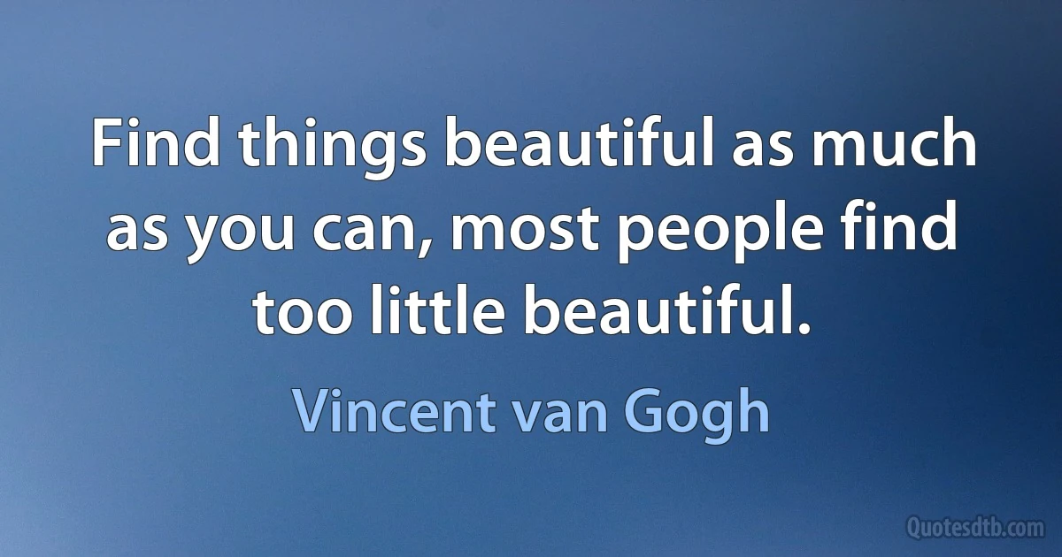 Find things beautiful as much as you can, most people find too little beautiful. (Vincent van Gogh)