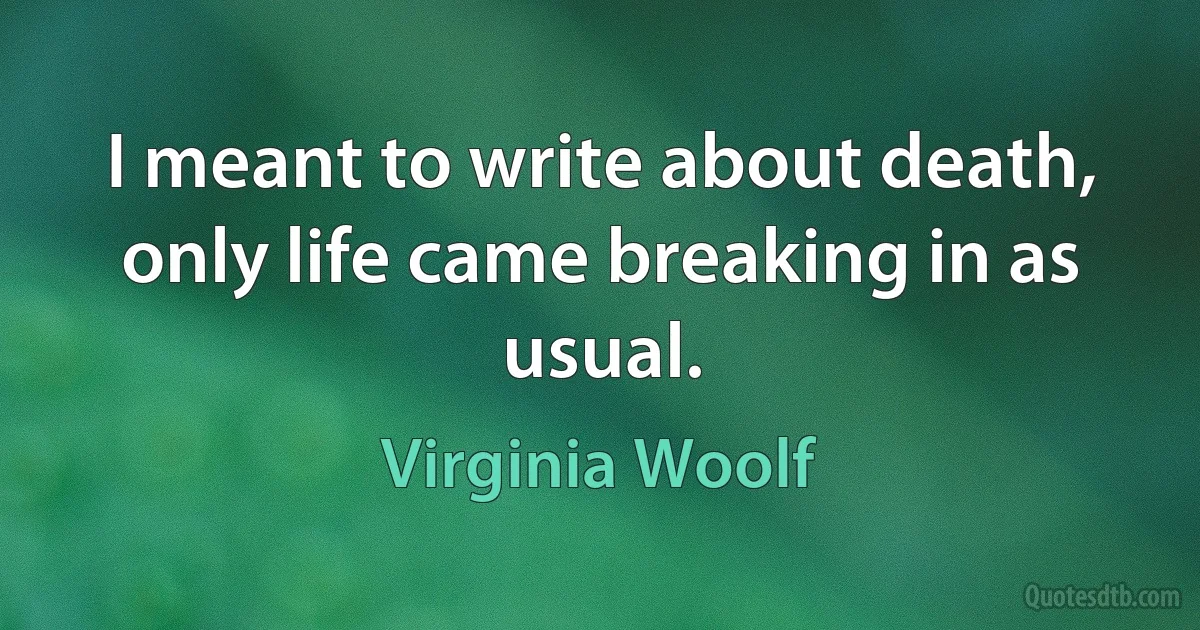 I meant to write about death, only life came breaking in as usual. (Virginia Woolf)