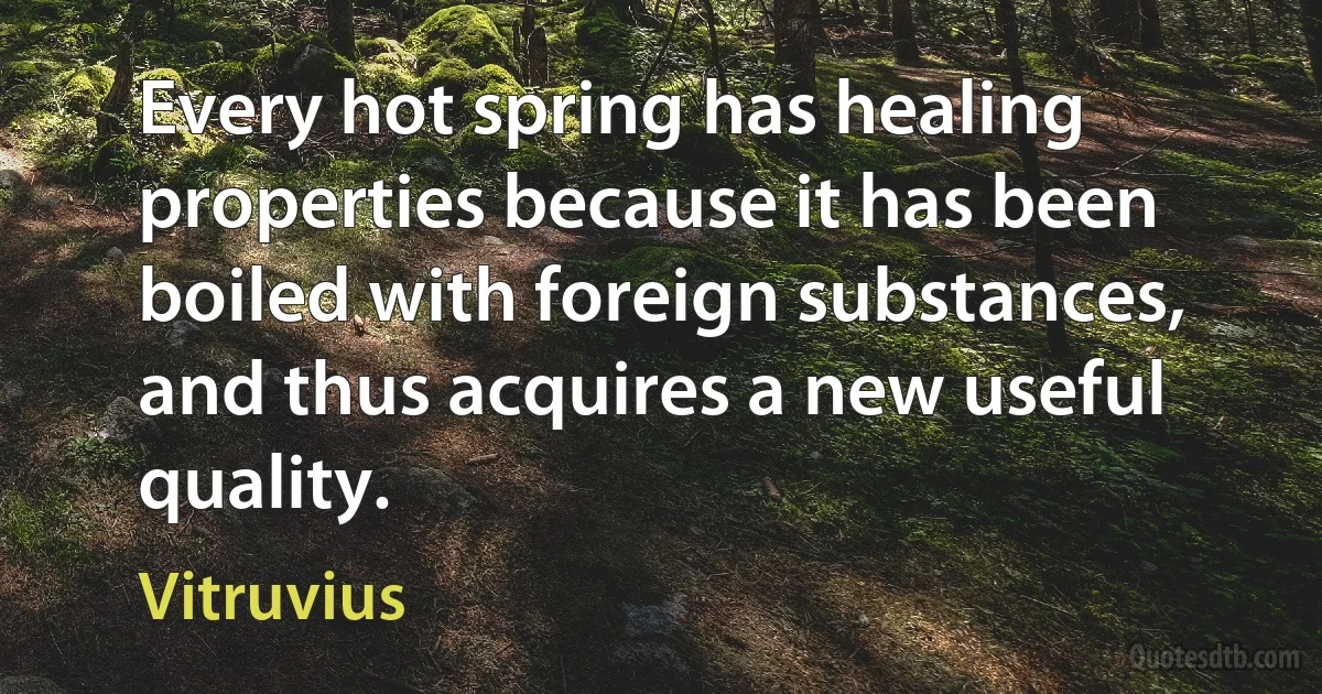 Every hot spring has healing properties because it has been boiled with foreign substances, and thus acquires a new useful quality. (Vitruvius)