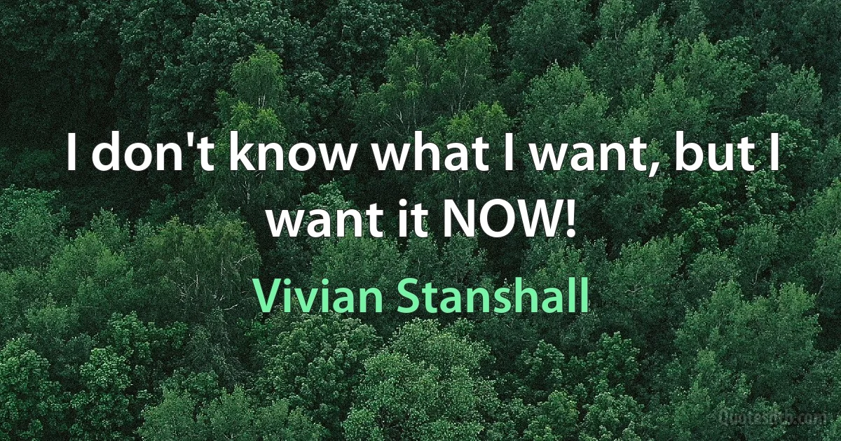 I don't know what I want, but I want it NOW! (Vivian Stanshall)