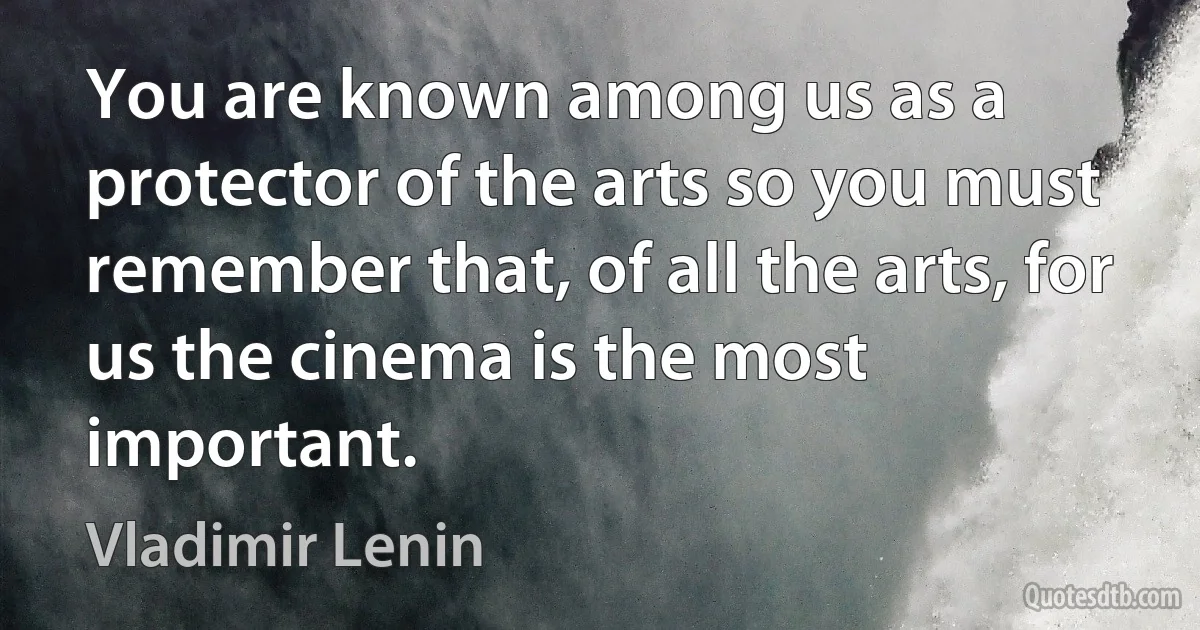 You are known among us as a protector of the arts so you must remember that, of all the arts, for us the cinema is the most important. (Vladimir Lenin)