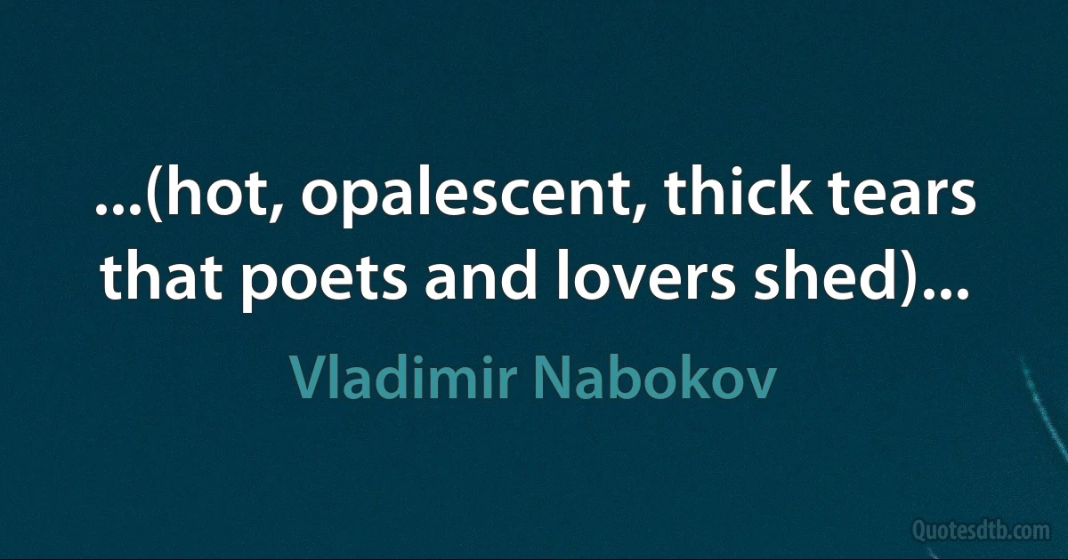 ...(hot, opalescent, thick tears that poets and lovers shed)... (Vladimir Nabokov)