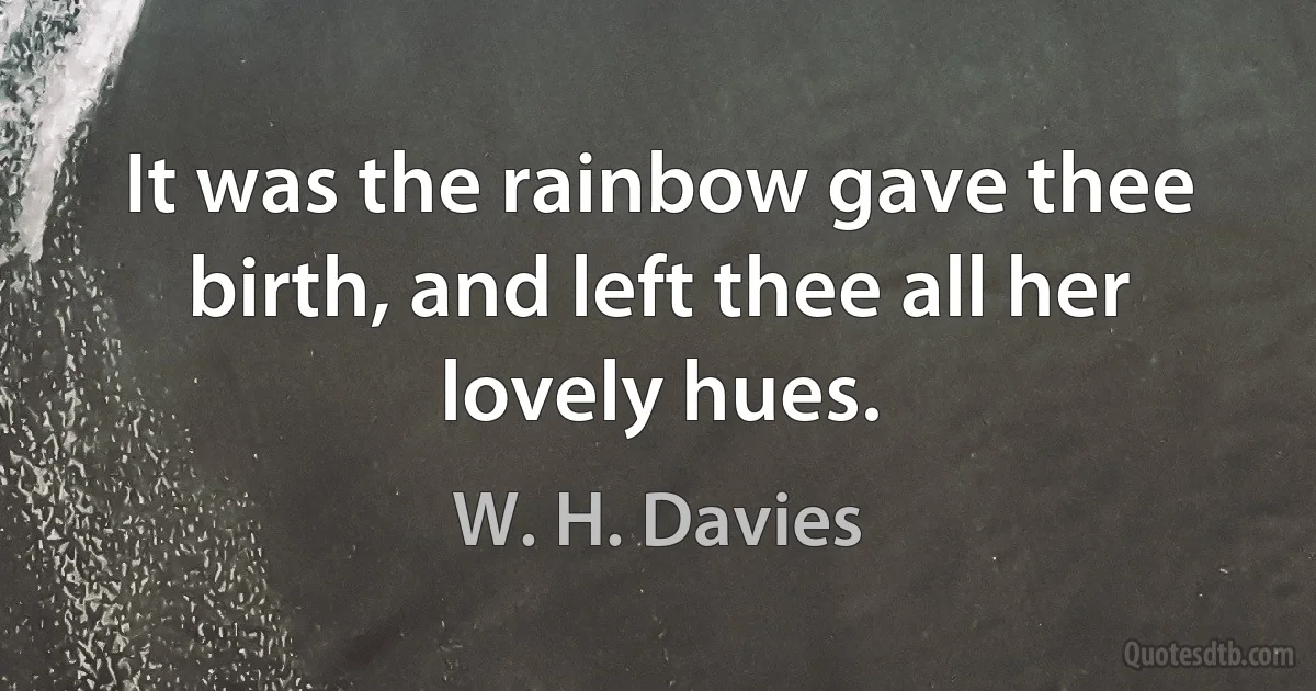 It was the rainbow gave thee birth, and left thee all her lovely hues. (W. H. Davies)