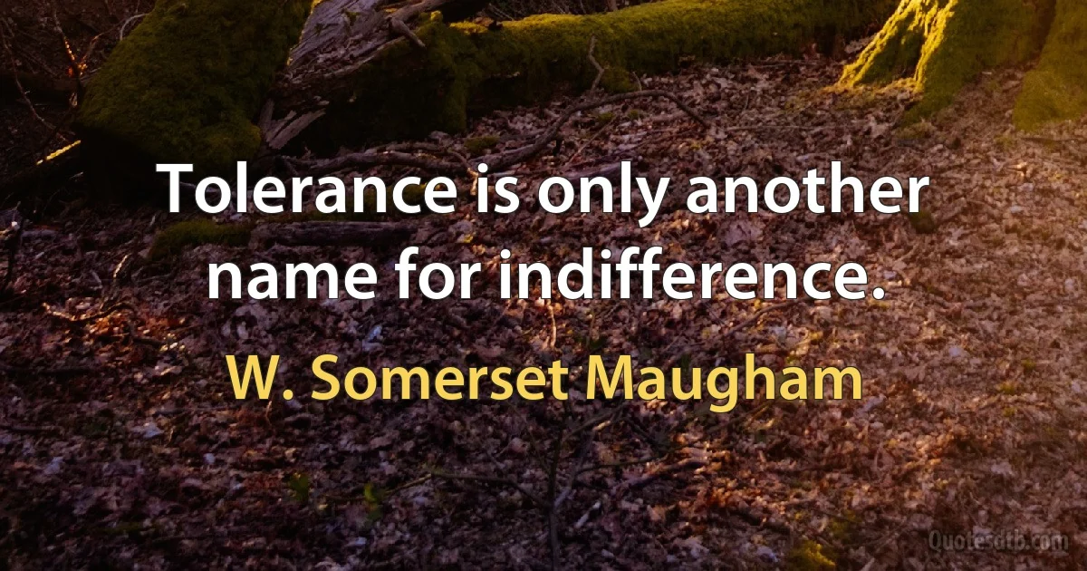 Tolerance is only another name for indifference. (W. Somerset Maugham)