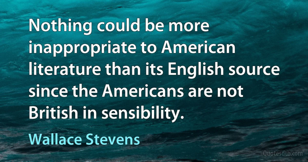 Nothing could be more inappropriate to American literature than its English source since the Americans are not British in sensibility. (Wallace Stevens)