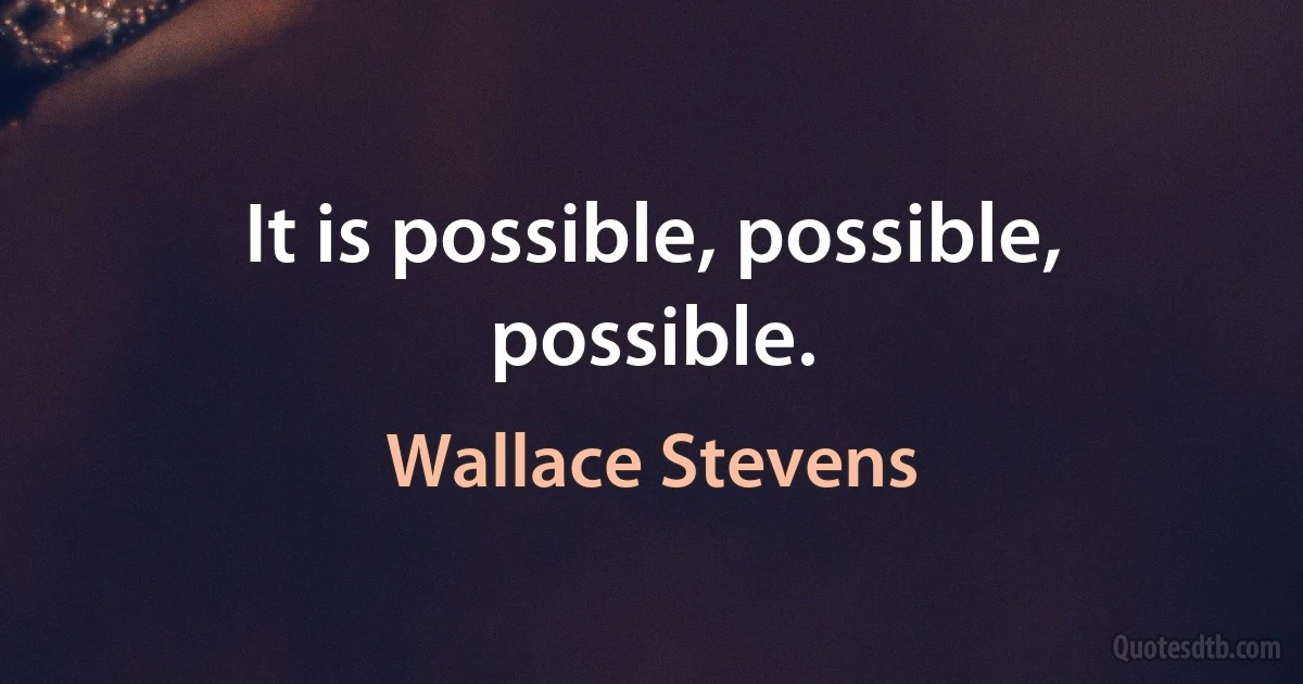 It is possible, possible, possible. (Wallace Stevens)