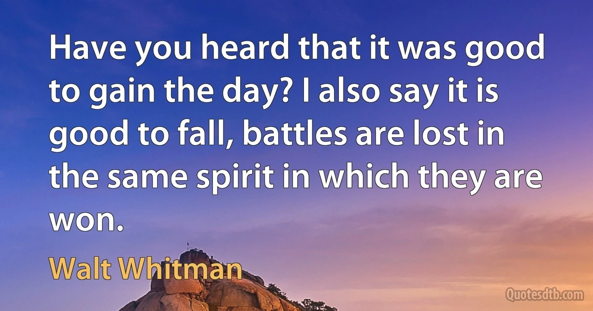 Have you heard that it was good to gain the day? I also say it is good to fall, battles are lost in the same spirit in which they are won. (Walt Whitman)