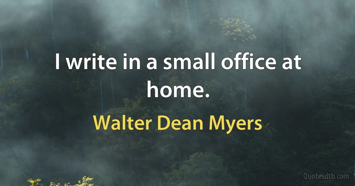 I write in a small office at home. (Walter Dean Myers)