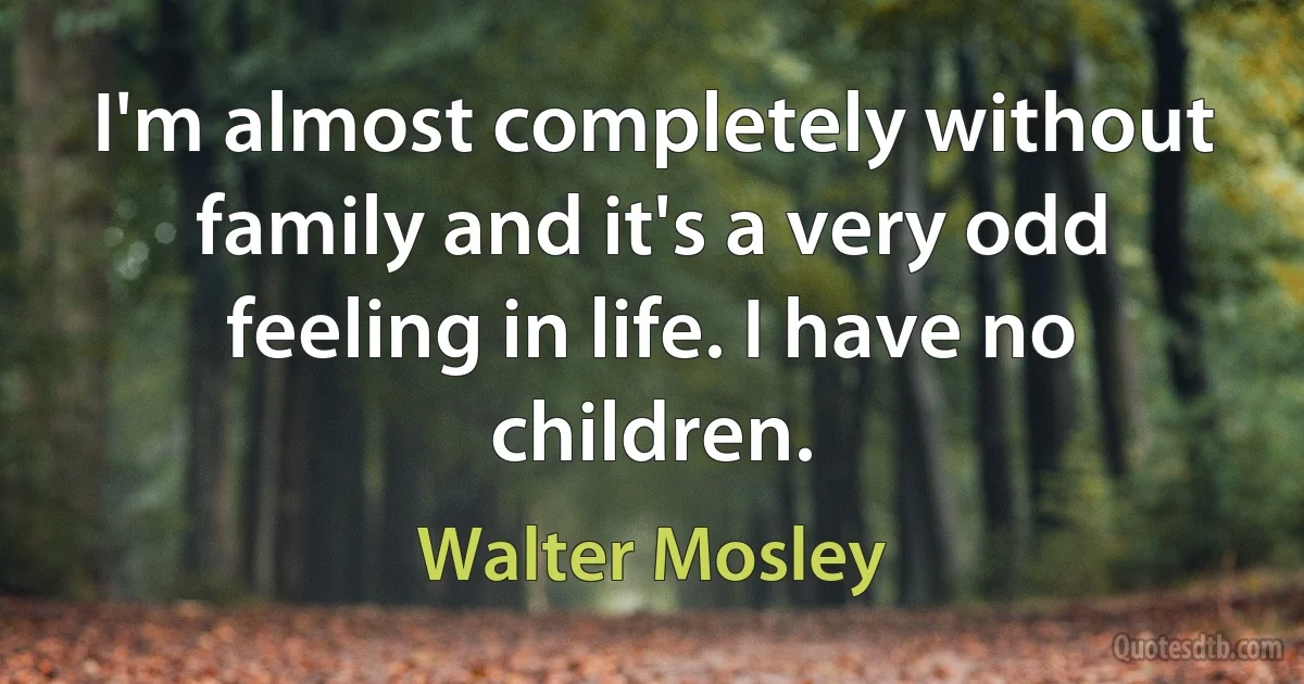 I'm almost completely without family and it's a very odd feeling in life. I have no children. (Walter Mosley)