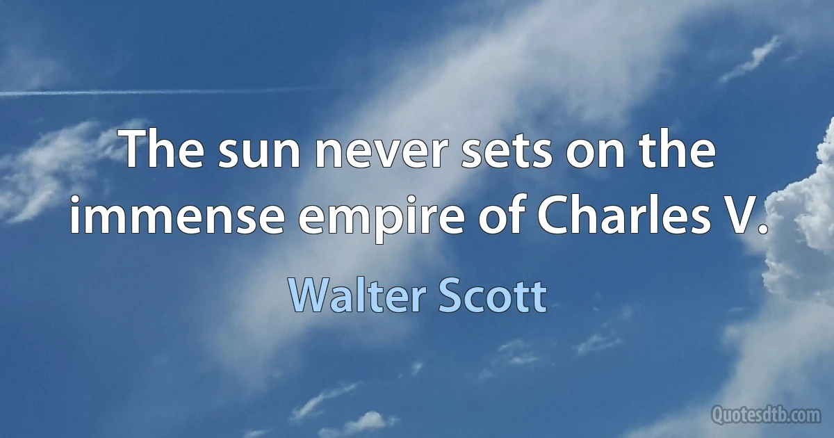 The sun never sets on the immense empire of Charles V. (Walter Scott)