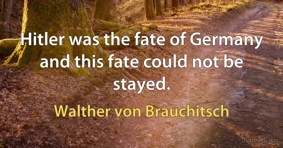 Hitler was the fate of Germany and this fate could not be stayed. (Walther von Brauchitsch)