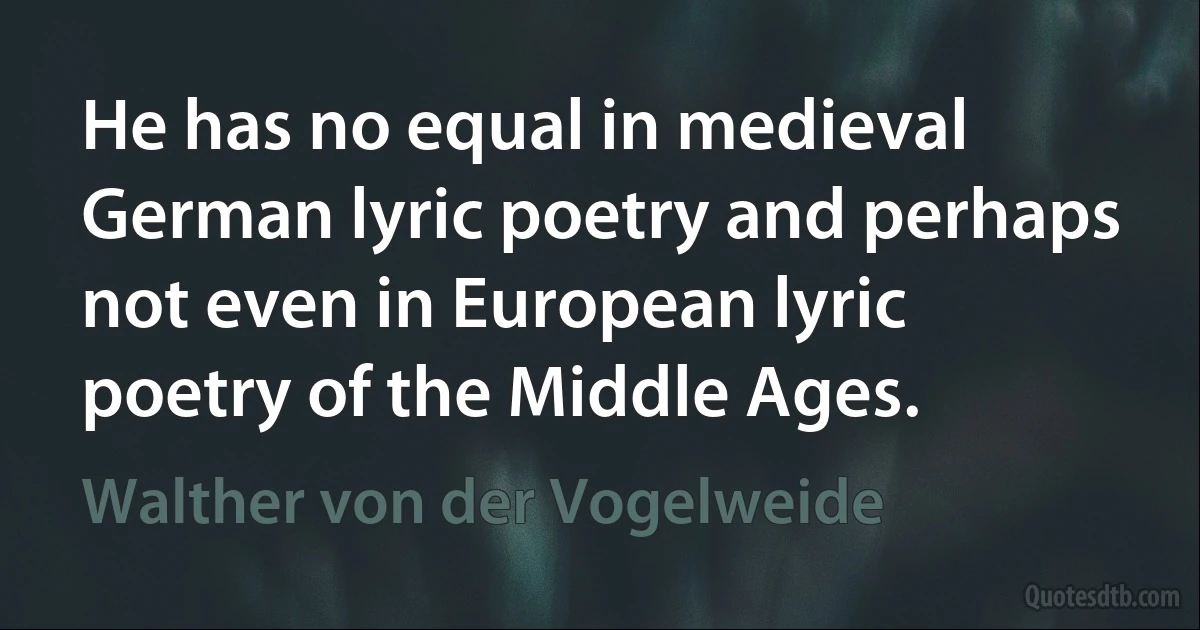 He has no equal in medieval German lyric poetry and perhaps not even in European lyric poetry of the Middle Ages. (Walther von der Vogelweide)