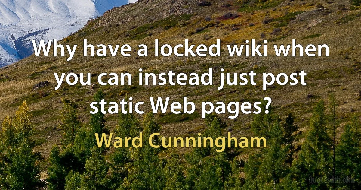 Why have a locked wiki when you can instead just post static Web pages? (Ward Cunningham)