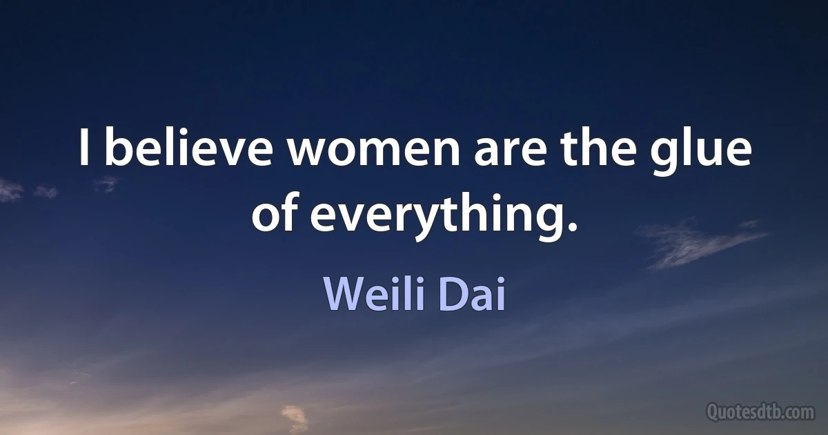 I believe women are the glue of everything. (Weili Dai)