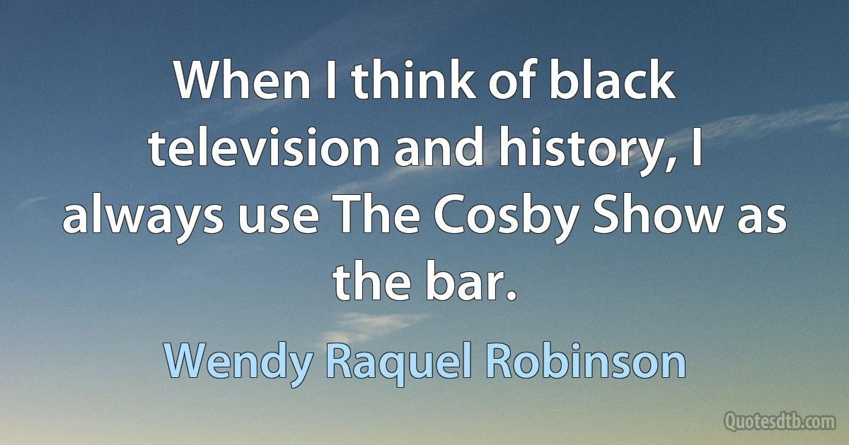 When I think of black television and history, I always use The Cosby Show as the bar. (Wendy Raquel Robinson)