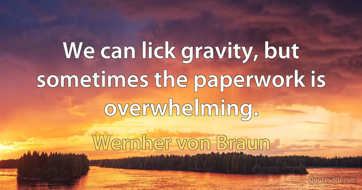 We can lick gravity, but sometimes the paperwork is overwhelming. (Wernher von Braun)