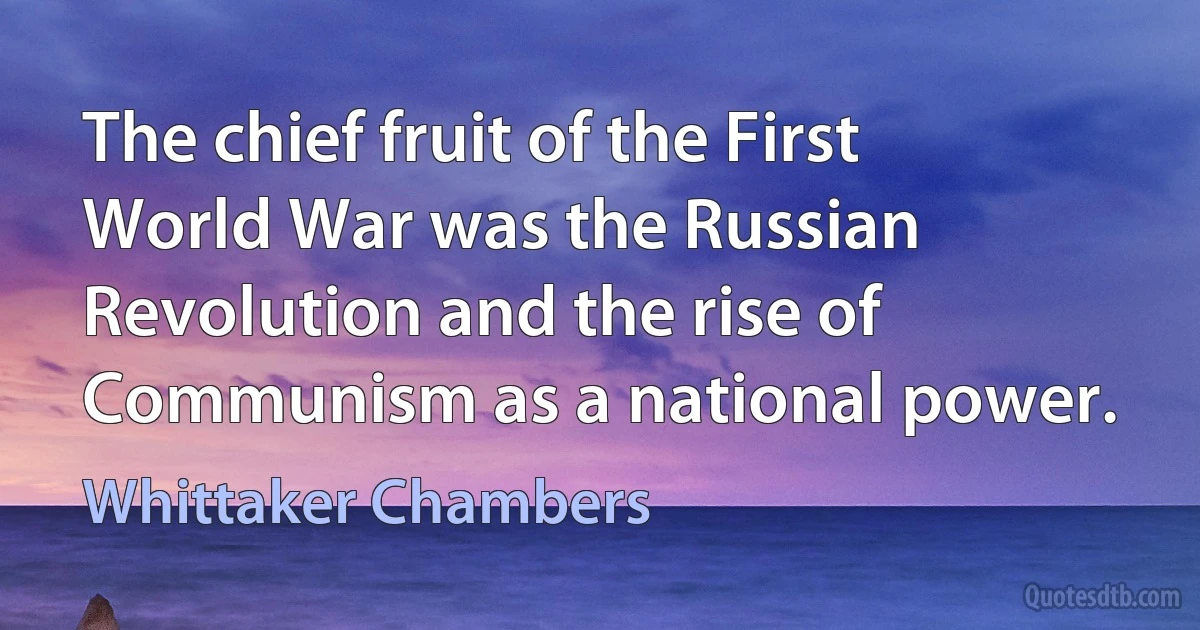 The chief fruit of the First World War was the Russian Revolution and the rise of Communism as a national power. (Whittaker Chambers)