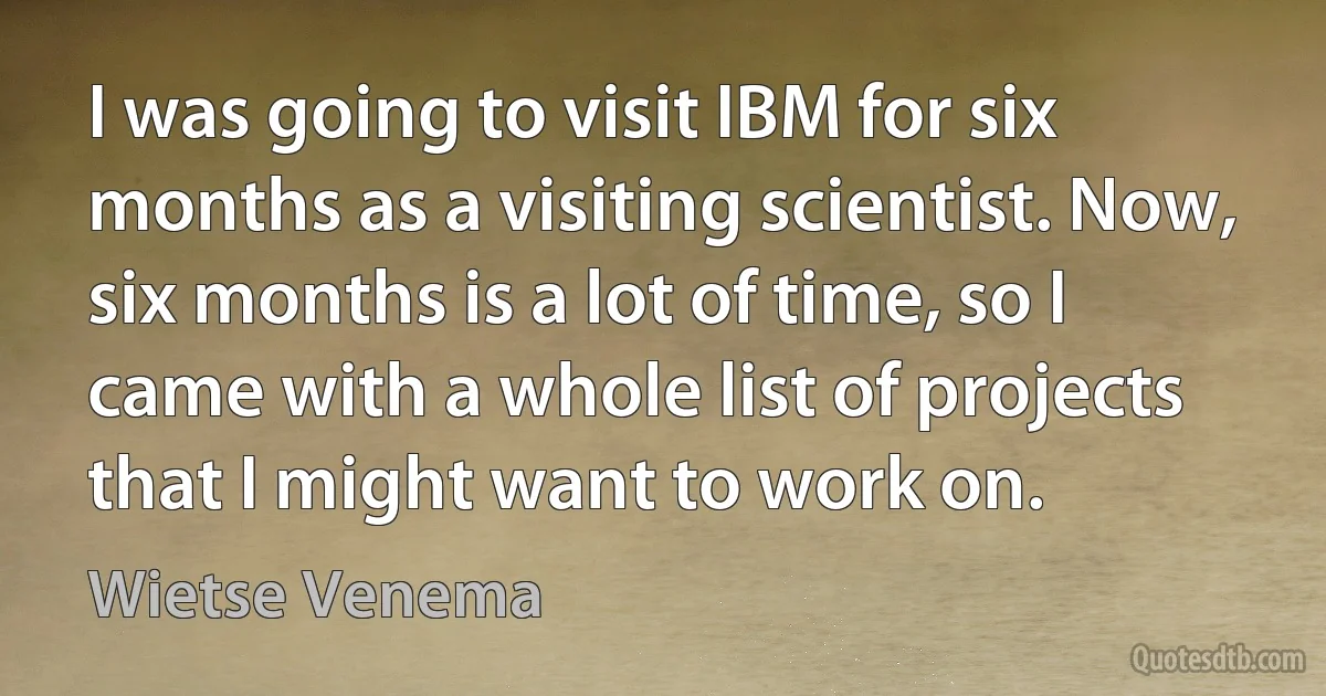 I was going to visit IBM for six months as a visiting scientist. Now, six months is a lot of time, so I came with a whole list of projects that I might want to work on. (Wietse Venema)