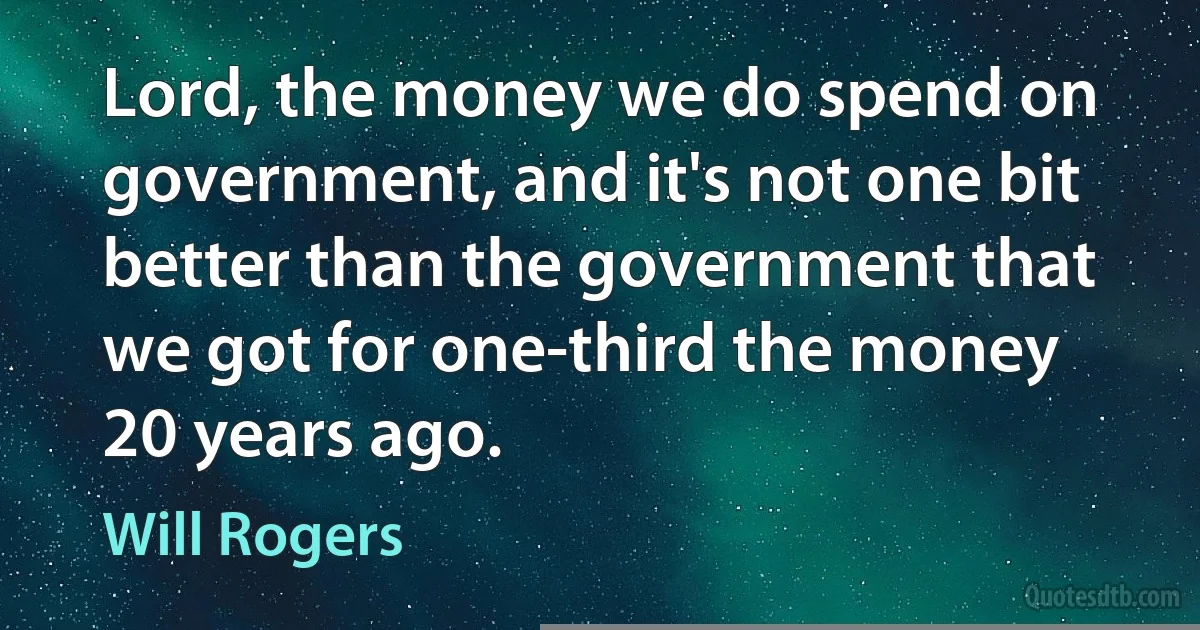 Lord, the money we do spend on government, and it's not one bit better than the government that we got for one-third the money 20 years ago. (Will Rogers)