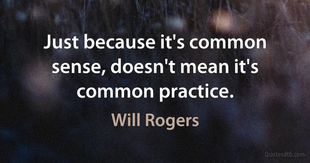 Just because it's common sense, doesn't mean it's common practice. (Will Rogers)